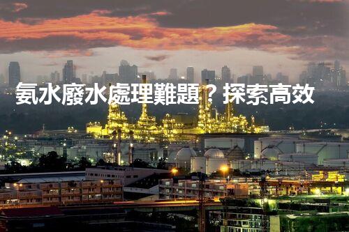 氨水廢水處理難題？探索高效低耗的創(chuàng)新之路！